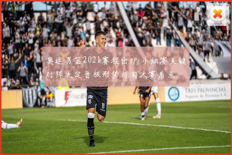 奥运男篮2021赛程出炉 小组赛关键对阵决定晋级形势与淘汰赛看点