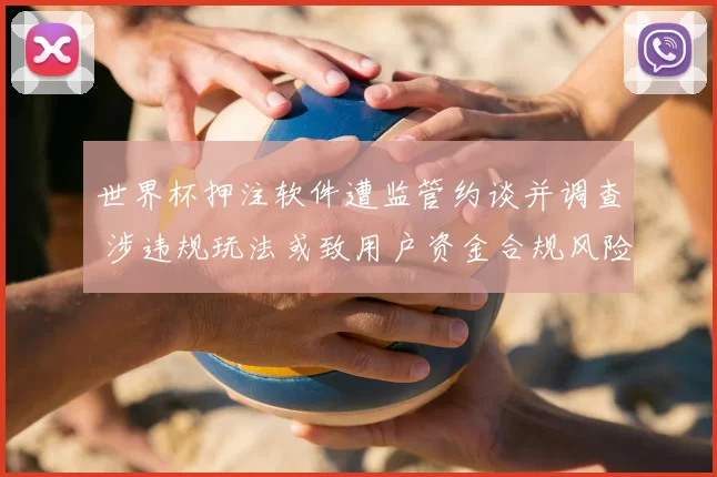 世界杯押注软件遭监管约谈并调查 涉违规玩法或致用户资金合规风险