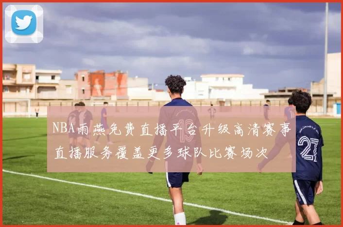 NBA雨燕免费直播平台升级高清赛事直播服务覆盖更多球队比赛场次