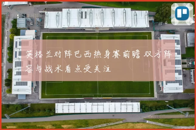 英格兰对阵巴西热身赛前瞻 双方阵容与战术看点受关注