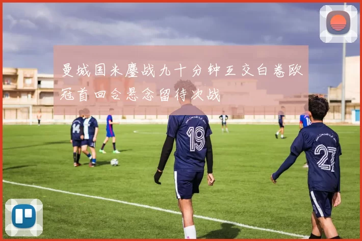 曼城国米鏖战九十分钟互交白卷欧冠首回合悬念留待次战