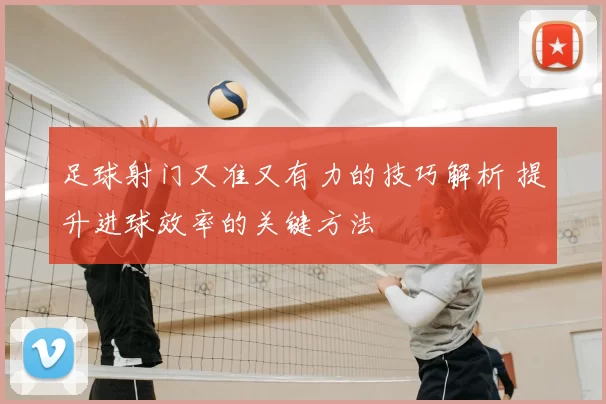 足球射门又准又有力的技巧解析 提升进球效率的关键方法