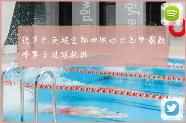 德罗巴英超金靴回顾切尔西锋霸巅峰赛季进球数据