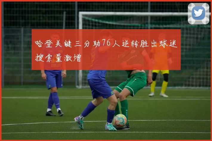 哈登关键三分助76人逆转胜出球迷搜索量激增