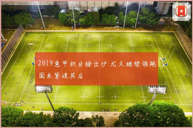 2019意甲积分榜出炉 尤文继续领跑国米紧追其后