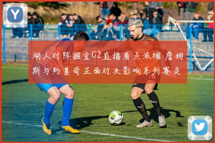 湖人对阵掘金G2直播看点浓缩 詹姆斯与约基奇正面对决影响系列赛走势