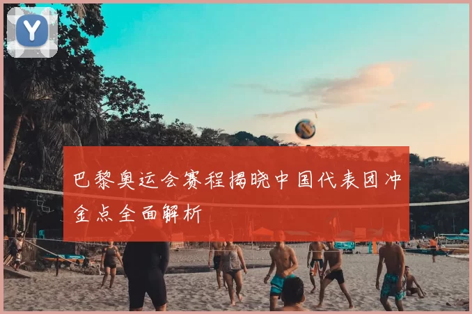 巴黎奥运会赛程揭晓中国代表团冲金点全面解析