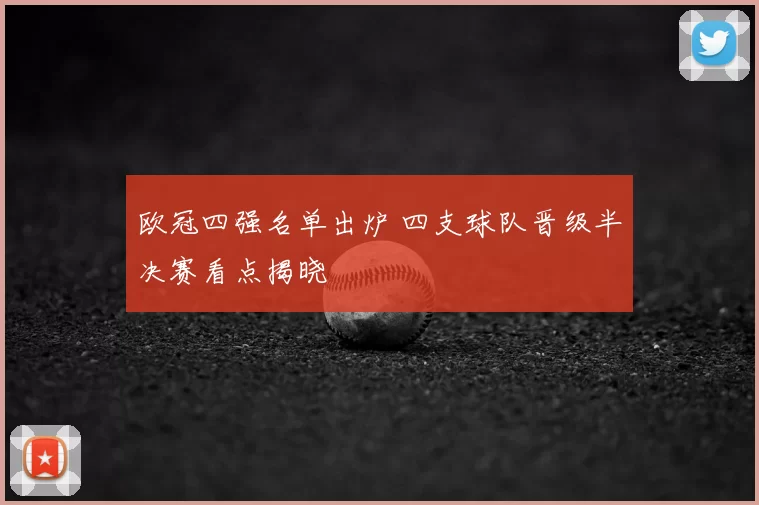 欧冠四强名单出炉 四支球队晋级半决赛看点揭晓