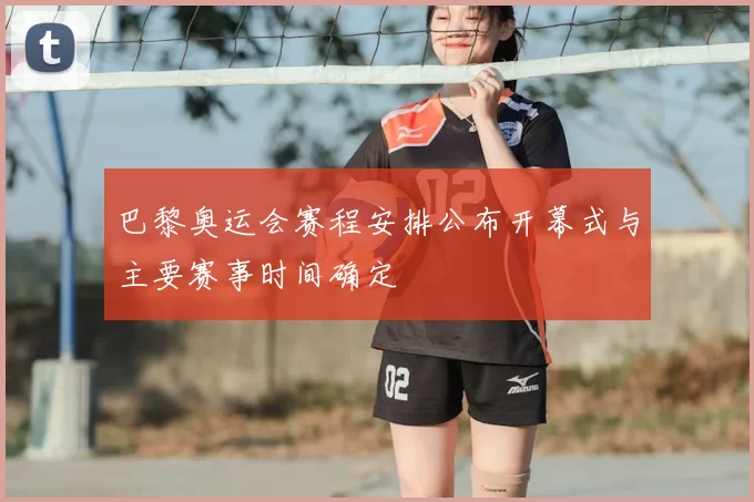 巴黎奥运会赛程安排公布开幕式与主要赛事时间确定