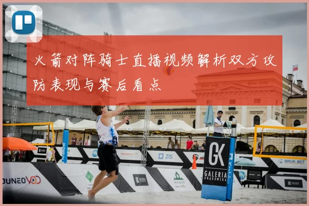 火箭对阵骑士直播视频解析双方攻防表现与赛后看点