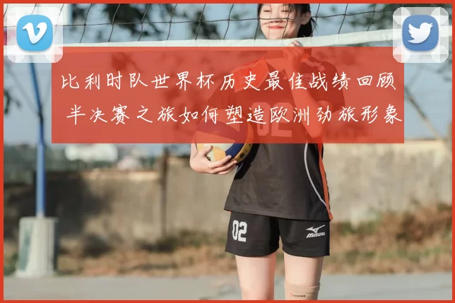 比利时队世界杯历史最佳战绩回顾 半决赛之旅如何塑造欧洲劲旅形象