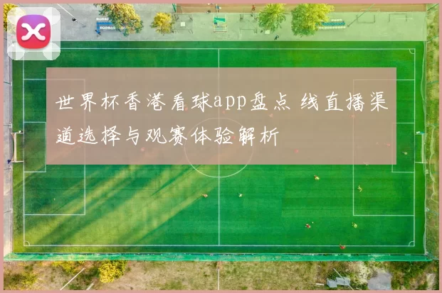 世界杯香港看球app盘点 线直播渠道选择与观赛体验解析