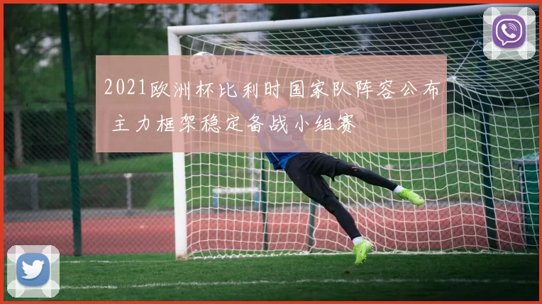 2021欧洲杯比利时国家队阵容公布 主力框架稳定备战小组赛