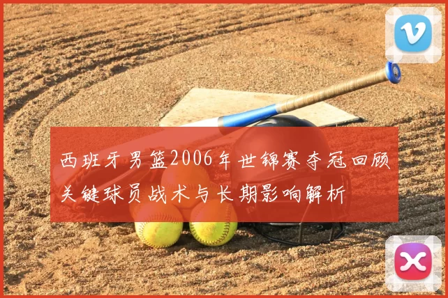 西班牙男篮2006年世锦赛夺冠回顾关键球员战术与长期影响解析