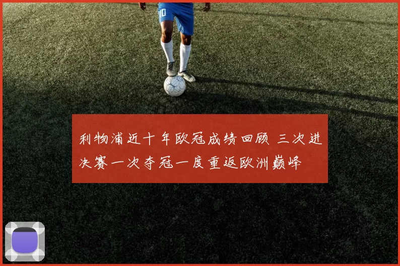 利物浦近十年欧冠成绩回顾 三次进决赛一次夺冠一度重返欧洲巅峰
