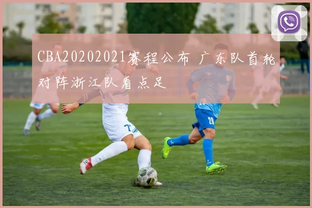 CBA20202021赛程公布 广东队首轮对阵浙江队看点足