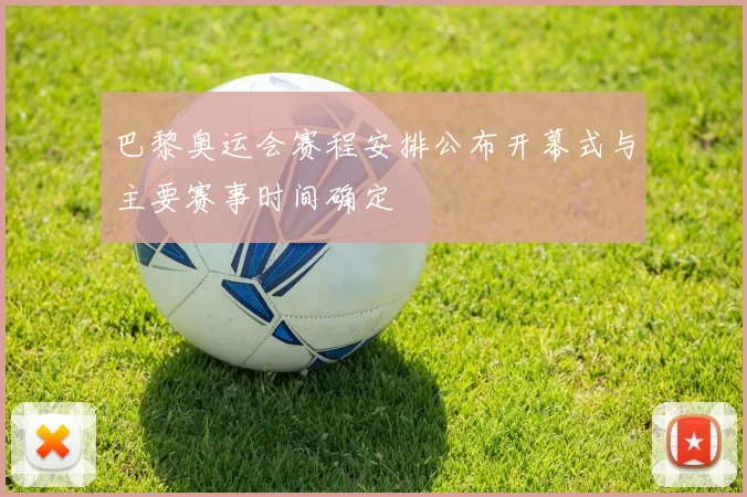 巴黎奥运会赛程安排公布开幕式与主要赛事时间确定