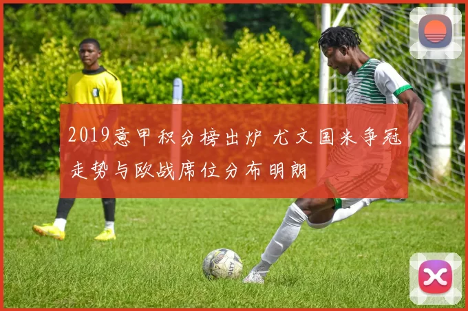 2019意甲积分榜出炉 尤文国米争冠走势与欧战席位分布明朗