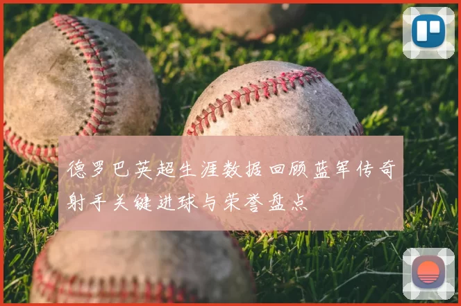 德罗巴英超生涯数据回顾蓝军传奇射手关键进球与荣誉盘点