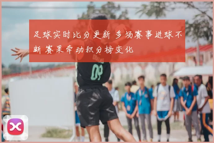足球实时比分更新 多场赛事进球不断 赛果牵动积分榜变化