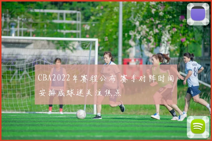 CBA2022年赛程公布 赛季对阵时间安排成球迷关注焦点