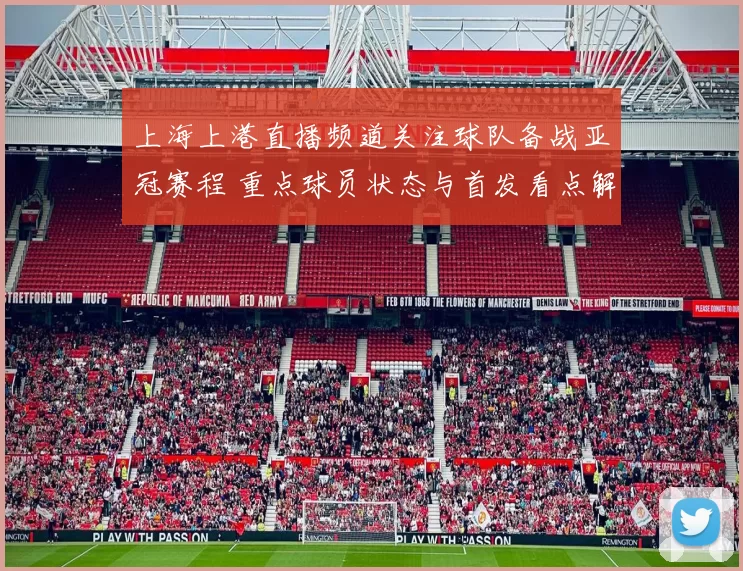 上海上港直播频道关注球队备战亚冠赛程 重点球员状态与首发看点解析