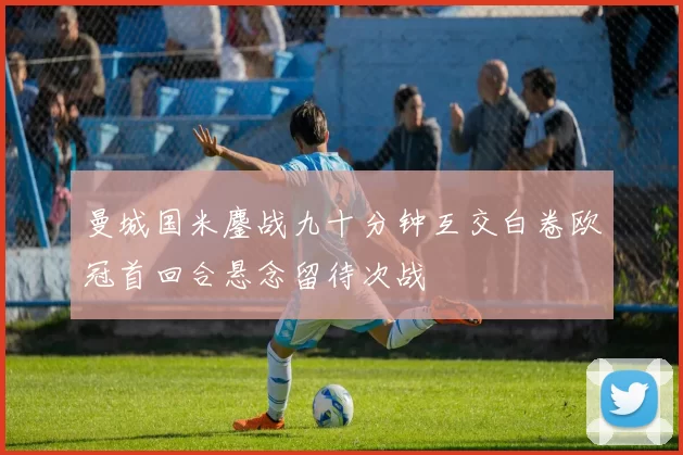 曼城国米鏖战九十分钟互交白卷欧冠首回合悬念留待次战