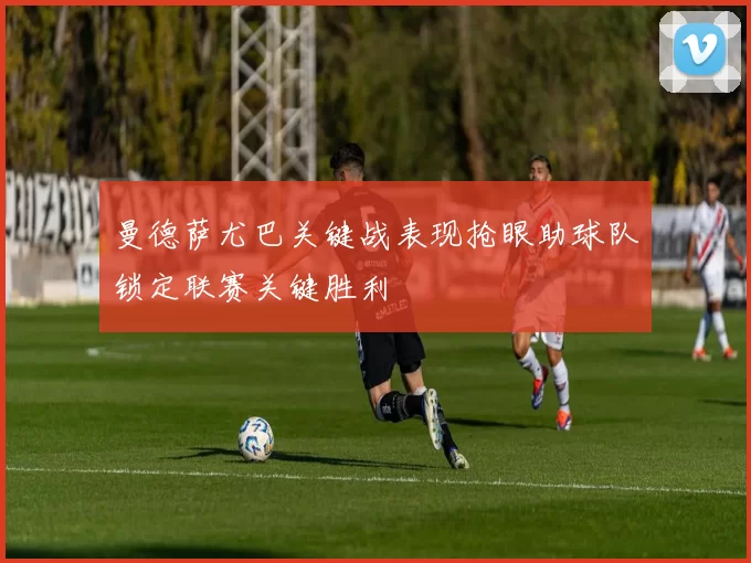 曼德萨尤巴关键战表现抢眼助球队锁定联赛关键胜利