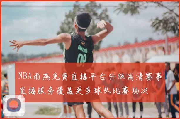 NBA雨燕免费直播平台升级高清赛事直播服务覆盖更多球队比赛场次