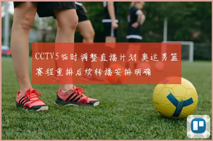 CCTV5临时调整直播计划 奥运男篮赛程重排后续转播安排明确