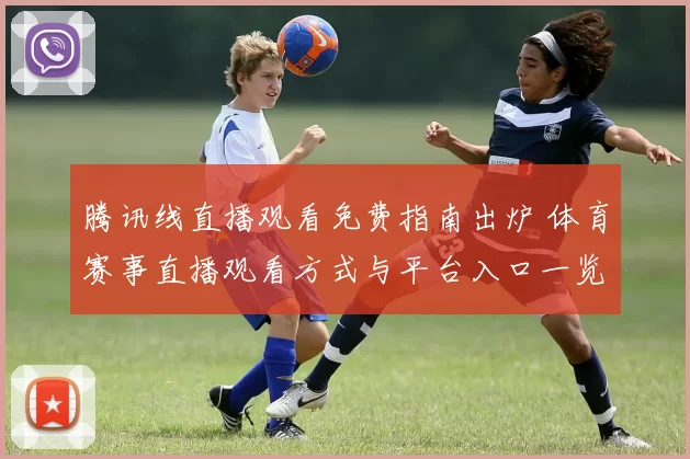 腾讯线直播观看免费指南出炉 体育赛事直播观看方式与平台入口一览