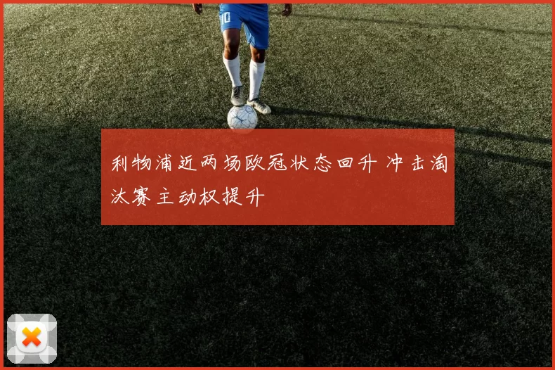 利物浦近两场欧冠状态回升 冲击淘汰赛主动权提升