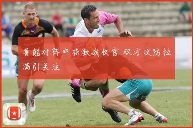 鲁能对阵申花激战收官 双方攻防拉满引关注