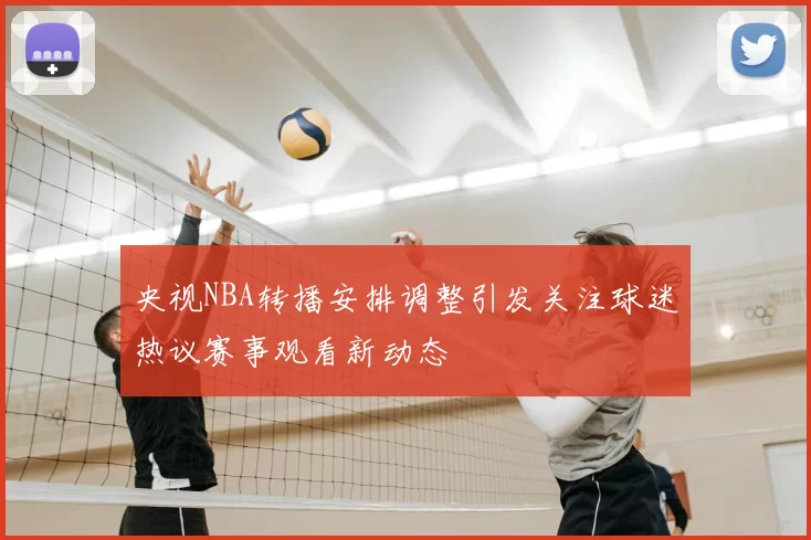 央视NBA转播安排调整引发关注球迷热议赛事观看新动态