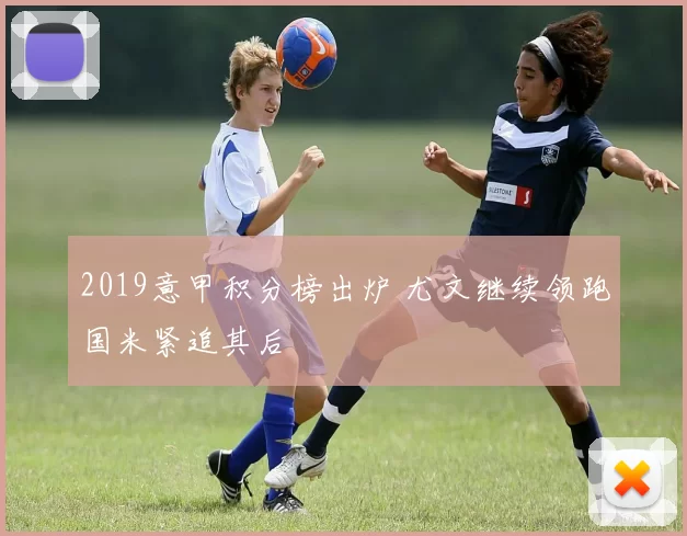 2019意甲积分榜出炉 尤文继续领跑国米紧追其后