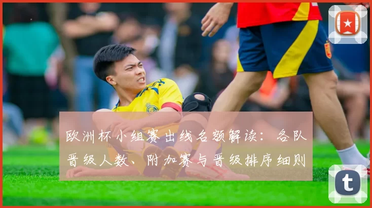 欧洲杯小组赛出线名额解读：各队晋级人数、附加赛与晋级排序细则