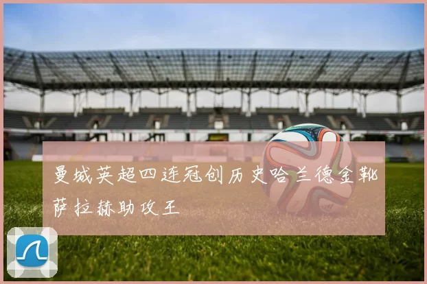曼城英超四连冠创历史哈兰德金靴萨拉赫助攻王